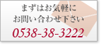 �܂��͂��C�y�ɂ��₢���킹�������@0538-38-3222